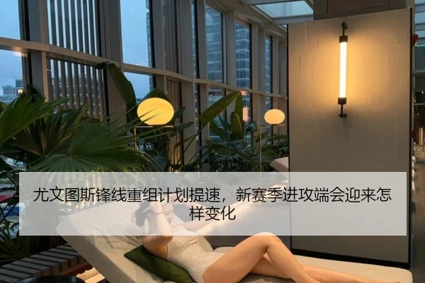 尤文图斯锋线重组计划提速，新赛季进攻端会迎来怎样变化